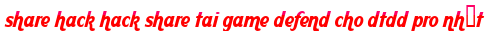 share hack hack share tai game defend cho dtdd pro nhất moi